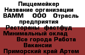 Пиццемейкер › Название организации ­ ВАММ  , ООО › Отрасль предприятия ­ Рестораны, фастфуд › Минимальный оклад ­ 18 000 - Все города Работа » Вакансии   . Приморский край,Артем г.